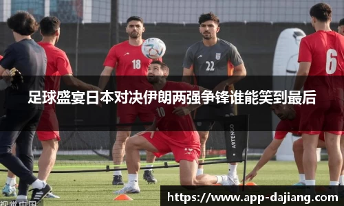 足球盛宴日本对决伊朗两强争锋谁能笑到最后